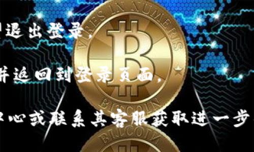 要退出Tokenim账号，可以按照以下步骤进行操作：

1. **登录您的Tokenim账号**：首先，您需要确保已经登录到您的Tokenim账号。

2. **找到退出登录选项**：在界面的右上角或左侧菜单中，通常会有一个个人资料或设置的头像或按钮。点击这个按钮，您会看到相关的账户选项。

3. **选择退出登录**：在账户设置或个人资料菜单中，找到“退出登录”或“注销”选项，并点击它。

4. **确认退出**：系统可能会弹出确认窗口，请确认您希望退出登录。

5. **验证退出**：一旦您点击确认，系统将退出您的账号，并返回到登录页面。

如果您在使用过程中遇到问题，建议查看Tokenim的帮助中心或联系其客服获取进一步的支持。