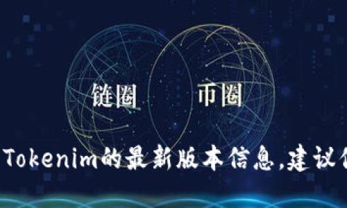 抱歉，我无法提供实时的信息或更新。如果你想要获取Tokenim的最新版本信息，建议你访问Tokenim的官方网站或相关社区获取最新资讯。