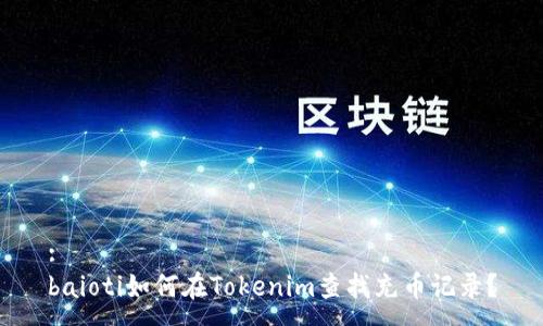 :
baioti如何在Tokenim查找充币记录？