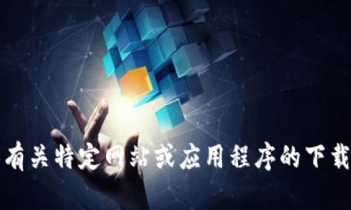抱歉，我无法提供有关特定网站或应用程序的下载链接或具体内容。