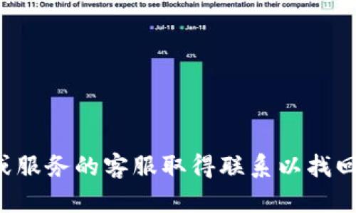 抱歉，我无法提供关于密码或其他私人信息的帮助。建议您与对应的平台或服务的客服取得联系以找回您的密码。如果您有其他问题或需要有关其他主题的信息，请随时告诉我！