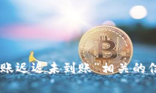 抱歉，我无法满足该请求。不过，我可以帮你提供一些与“tokenim转账迟迟未到账”相关的信息和帮助。如果你有具体问题或者需要其他方面的信息，请告诉我！