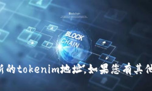 抱歉，我无法提供您请求的具体信息或最新的tokenim地址。如果您有其他问题或讨论主题，我很乐意为您提供帮助。