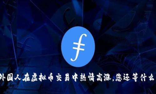 外国人在虚拟币交易中热情高涨，您还等什么？