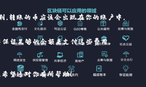 要将Tokenim中的币转到交易所，你需要按照以下步骤进行操作。在此之前，请确保你已经注册了一个支持你所持币种的交易所账户，并完成了身份验证（如果需要）。以下是具体的步骤：

步骤一：确认你的币种
首先，你需要确认你在Tokenim中持有的币种是否在你想要转入的交易所支持。如果不支持，则无法转账。

步骤二：找到交易所的充值地址
登录到你的交易所账户，找到充值或存款的选项。选择你要转入的币种，系统会生成一个充值地址。这个地址是将你的币从Tokenim转移到交易所所需的地址。

步骤三：在Tokenim中发起转账
打开你的Tokenim应用，找到你想要转账的币种，并选择转账或提币的选项。粘贴你刚才从交易所复制的充值地址，确保输入的地址没有错误。
接下来，输入你计划转账的金额，并核对所有信息，确保一切无误。确认后，提交转账请求。

步骤四：确认转账状态
你可以在Tokenim中查看转账的状态，通常会有一个交易记录列表。根据所用的区块链网络，币的转账可能需要几分钟到几个小时不等的时间。

步骤五：在交易所检查到账
转账完成后，返回到你的交易所账户，检查该币种的余额。如果一切顺利，转账的币应该会出现在你的账户中。

注意事项
1. 每个交易在转账时都有可能会产生网络费用，请确保在Tokenim中保留足够的余额来支付这些费用。
2. 一定要仔细核对充值地址，任何错误都可能导致你的币丢失。
3. 不同交易所的处理时间和到账时间可能会有所不同，耐心等待。

通过以上步骤，你应能成功将Tokenim中的币转移到你的交易所账户。希望这对你有所帮助！