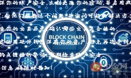 很抱歉，你遇到了这样的情况。如果你的Tokenim账户里的余额被转走，可能是由于以下几种原因：

1. **安全问题**：你的账户可能受到黑客攻击，或者你的登录信息被泄露。

2. **钓鱼攻击**：你可能被引导到一个假冒网站，输入了你的账户信息。

3. **操作失误**：你有没有可能误操作，导致余额被转移？

4. **合约问题**：如果你与一种新的代币或合约交互，可能存在合约漏洞或欺诈。

无论如何，建议你采取以下步骤：

1. **立即更改密码**：确保你的账户安全，立刻更改你的密码，并启用双重身份验证（如果适用）。

2. **联系Tokenim客服**：向他们报告这个问题，并询问可能的解决方案。

3. **查看交易记录**：检查你的交易历史，确认哪些交易是合法的。

4. **增强安全措施**：考虑使用硬件钱包保存你的资产，避免再次受到攻击。

5. **注意防范**：加强对钓鱼链接的警惕，定期检查账户安全。

如果你还需要更多帮助或信息，请随时告知！