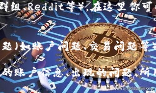 要联系Tokenim的客服，你可以尝试以下几种方法：

1. **官方网站**：
   - 访问Tokenim的官方网站，通常网站上会有“联系我们”或“客服支持”栏目，可以在那里找到联系客服的方式。

2. **社交媒体**：
   - 检查Tokenim是否在社交媒体平台（如Twitter、Facebook、LinkedIn等）上有官方账号。你可以通过私信或留言的方式联系他们。

3. **邮箱支持**：
   - 查找Tokenim的客服邮箱地址，通常在官网的“联系我们”页面上会有提供。发送邮件时请详细描述你的问题以便他们能更快地帮助你。

4. **在线聊天**：
   - 许多加密货币平台提供在线聊天支持功能，查看Tokenim是否提供此服务。通常可以在网页的右下角找到聊天窗口。

5. **社区论坛**：
   - 加入Tokenim的社区论坛或用户群（如Telegram群组、Reddit等），在这里你可以向其他用户询问如何联系到客服。

6. **帮助文档**：
   - 浏览Tokenim的帮助中心或FAQ部分，有时常见问题（如账户问题、交易问题等）的解决方案会告诉你如何联系客服。

如果你遇到具体问题，确保在联系时提供相关细节，如你的账户信息、出现的问题、所用的平台等，以便客服能够更有效地帮助你。