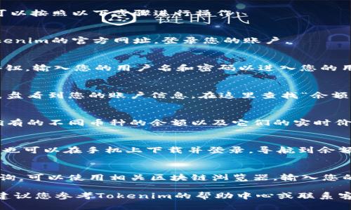 要查询您在Tokenim上的余额，您可以按照以下步骤进行操作：

1. **访问Tokenim官网**：
   首先，打开您的浏览器，输入Tokenim的官方网址，登录您的账户。

2. **登录账户**：
   在网页的右上角，点击“登录”按钮，输入您的用户名和密码以进入您的用户中心。

3. **访问余额页面**：
   登录后，您将在用户中心的仪表盘看到您的账户信息。在这里查找“余额”或“资产”选项，点击进入。

4. **查看余额**：
   在余额页面，您将能够看到您拥有的不同币种的余额以及它们的实时价值。

5. **使用移动应用（如适用）**：
   如果Tokenim提供移动应用，您也可以在手机上下载并登录，导航到余额或资产管理页面查看您的余额。

6. **通过区块链浏览器查询**：
   如果您希望通过区块链进行查询，可以使用相关区块链浏览器，输入您的钱包地址以确认余额和交易记录。

如果在查询过程中遇到任何问题，建议您参考Tokenim的帮助中心或联系客服以获得进一步的说明和支持。