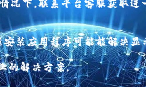 如果在使用Tokenim或类似服务时，不显示金额，可能存在以下几种原因：

1. 网络连接问题
检查你的设备是否连接到互联网。如果网络不稳定，可能导致Tokenim无法刷新信息。在良好的网络环境下重新加载页面，看看金额是否能够显示。

2. 平台故障
Tokenim或相关平台可能正在经历系统维护或故障。可以访问官方社交媒体或论坛，查看是否有关于平台问题的公告。

3. 账户设置问题
确认你的账户设置是否正确。有些平台需要用户进行身份验证或设置相关的支付信息，才能显示具体的金额。如果没有完成这些步骤，账户可能无法显示相关信息。

4. 浏览器缓存问题
有时，浏览器的缓存会导致页面数据更新不及时。尝试清除浏览器缓存或使用隐私窗口重新访问Tokenim。

5.API调用问题
如果你是在开发环境或者使用API获取Tokenim数据，确保API调取配置正确，检查请求参数和返回数据，可能会存在格式错误或者请求不当的问题导致金额无法显示。

6. 隐私或安全设置
某些平台出于用户隐私或安全原因，可能选择不显示具体金额。这种情况下，联系平台客服获取进一步的说明。

7. 客户端或手机App问题
如果你通过手机App使用Tokenim，确保应用是最新版本。更新或重新安装应用程序可能能解决显示问题。

如果以上方法都无效，建议联系Tokenim的客服或技术支持，寻求专业的解决方案。