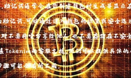 助记词（也称为恢复短语或助记词短语）是一组单词，用于帮助用户恢复和访问其加密货币钱包。在在Tokenim等加密货币平台上查看助记词的方法通常如下：

1. **创建钱包时生成**：如果是使用Tokenim等平台创建新的钱包，助记词通常会在你创建钱包时生成并显示在屏幕上。务必在安全的地方记录下来。

2. **钱包设置中查找**：如果你已经创建了钱包并且想要查看你的助记词，可以通过进入钱包的设置或安全选项中进行查找。一些钱包允许你在安全设置中恢复助记词。

3. **安全性提醒**：请注意，助记词是访问你的加密资产的关键，绝对不要将它分享给他人，也不要存储在不安全的地方。避免使用电子邮件、云存储等易被攻击的方式保存助记词。

4. **联系客服**：如果在上述步骤中没有找到助记词，可以尝试联系Tokenim的客服支援。他们可以提供具体的帮助和指导。

以上是大致的查找助记词的方法，对于不同的加密货币平台，具体步骤可能会有所不同。