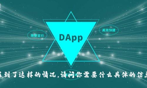 很抱歉，你遇到了这样的情况。请问你需要什么具体的信息或帮助呢？