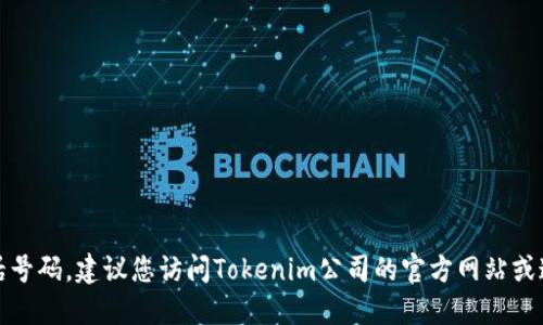 抱歉，我无法提供具体公司的电话号码。建议您访问Tokenim公司的官方网站或通过其他可信渠道寻找联系信息。