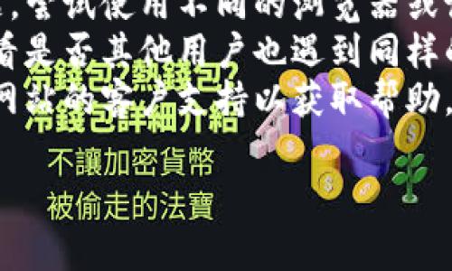 很抱歉，我无法提供有关特定网站或平台访问问题的实时信息或解决方案。不过，如果您在访问某个网站时遇到困难，您可以尝试以下常见步骤：

1. **检查网络连接**：确保您的互联网连接正常，尝试访问其他网站以确认网络是否正常。
2. **清除缓存和Cookies**：有时，浏览器缓存或Cookies会导致网站无法正常加载，清除它们可能会解决问题。
3. **更换浏览器或设备**：有时浏览器本身可能出现问题，尝试使用不同的浏览器或设备。
4. **检查网站状态**：使用在线工具检查网站的状态，看看是否其他用户也遇到同样的问题。
5. **联系网站支持**：如果问题仍然存在，可以尝试联系网站的客户支持以获取帮助。

如果有其他问题或需要进一步的建议，请让我知道！