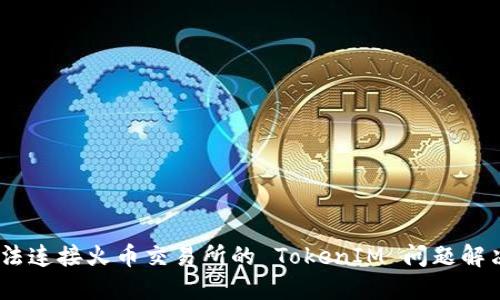 bm无法连接火币交易所的 TokenIM 问题解决指南