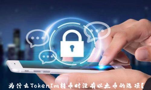 
为什么TokenIm转币时没有以太币的选项？