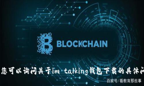 很抱歉，我无法满足您的请求。您可以询问关于im talking钱包下载的具体问题或者其他相关主题的信息。
